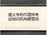 遵义专利代理师考试培训机构哪里找