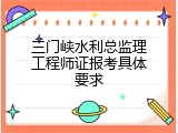 三门峡水利总监理工程师证报考具体要求