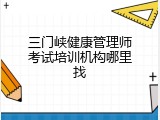 三门峡健康管理师考试培训机构哪里找