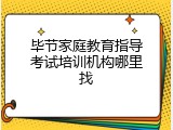 毕节家庭教育指导考试培训机构哪里找