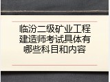 临汾二级矿业工程建造师考试具体有哪些科目和内容