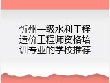 忻州一级水利工程造价工程师资格培训专业的学校推荐