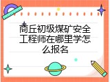 商丘初级煤矿安全工程师在哪里学怎么报名