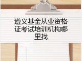 遵义基金从业资格证考试培训机构哪里找