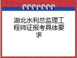湖北水利总监理工程师证报考具体要求