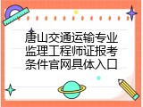 唐山交通运输专业监理工程师证报考条件官网具体入口