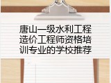 唐山一级水利工程造价工程师资格培训专业的学校推荐