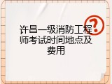 许昌一级消防工程师考试时间地点及费用