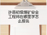 许昌初级煤矿安全工程师在哪里学怎么报名