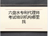 六盘水专利代理师考试培训机构哪里找