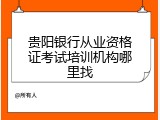 贵阳银行从业资格证考试培训机构哪里找