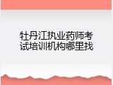牡丹江执业药师考试培训机构哪里找