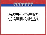 鹰潭专利代理师考试培训机构哪里找
