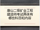 唐山二级矿业工程建造师考试具体有哪些科目和内容