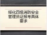 绥化四级消防安全管理员证报考具体要求
