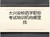 大兴安岭药学职称考试培训机构哪里找