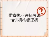伊春执业医师考试培训机构哪里找