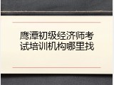 鹰潭初级经济师考试培训机构哪里找
