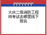 大庆二级消防工程师考试去哪里线下报名