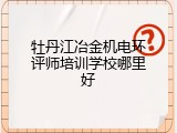 牡丹江冶金机电环评师培训学校哪里好