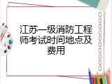 江苏一级消防工程师考试时间地点及费用