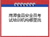 鹰潭食品安全员考试培训机构哪里找