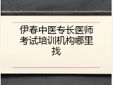 伊春中医专长医师考试培训机构哪里找