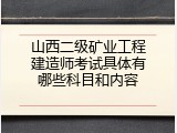 山西二级矿业工程建造师考试具体有哪些科目和内容