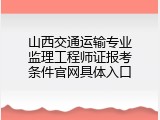 山西交通运输专业监理工程师证报考条件官网具体入口