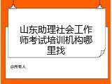 山东助理社会工作师考试培训机构哪里找