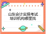 山东会计实操考试培训机构哪里找