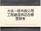 大庆一级市政公用工程建造师证在哪里报考