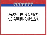 鹰潭心理咨询师考试培训机构哪里找