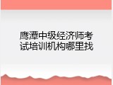 鹰潭中级经济师考试培训机构哪里找