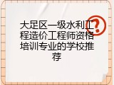 大足区一级水利工程造价工程师资格培训专业的学校推荐