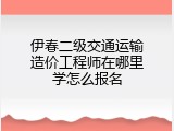 伊春二级交通运输造价工程师在哪里学怎么报名
