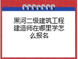 黑河二级建筑工程建造师在哪里学怎么报名