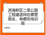 滨海新区二级公路工程建造师在哪里报名，有哪些培训班