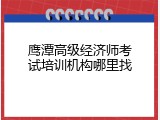 鹰潭高级经济师考试培训机构哪里找