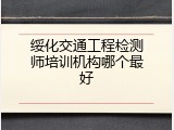 绥化交通工程检测师培训机构哪个最好