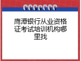 鹰潭银行从业资格证考试培训机构哪里找