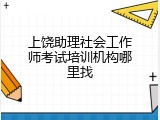 上饶助理社会工作师考试培训机构哪里找