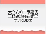 大兴安岭二级建筑工程建造师在哪里学怎么报名