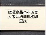 鹰潭食品企业负责人考试培训机构哪里找