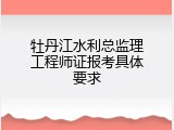 牡丹江水利总监理工程师证报考具体要求