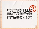 广安二级水利工程造价工程师报考流程详解需要社保吗