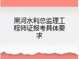 黑河水利总监理工程师证报考具体要求
