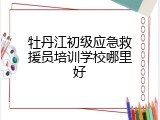 牡丹江初级应急救援员培训学校哪里好