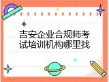 吉安企业合规师考试培训机构哪里找