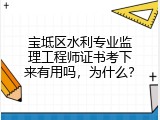 宝坻区水利专业监理工程师证书考下来有用吗，为什么？